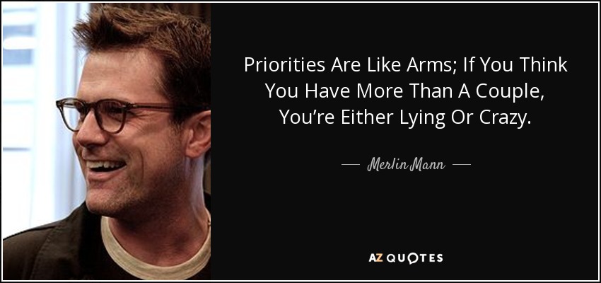 Priorities Are Like Arms; If You Think You Have More Than A Couple, You’re Either Lying Or Crazy. - Merlin Mann