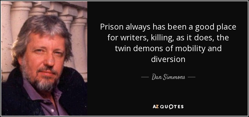 Prison always has been a good place for writers, killing, as it does, the twin demons of mobility and diversion - Dan Simmons