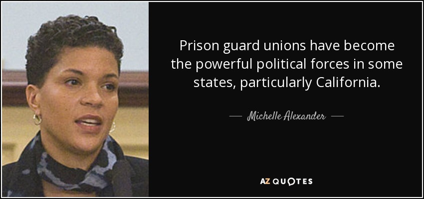 Prison guard unions have become the powerful political forces in some states, particularly California. - Michelle Alexander