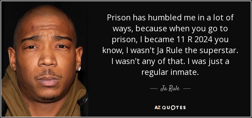 Prison has humbled me in a lot of ways, because when you go to prison, I became 11 R 2024 you know, I wasn't Ja Rule the superstar. I wasn't any of that. I was just a regular inmate. - Ja Rule