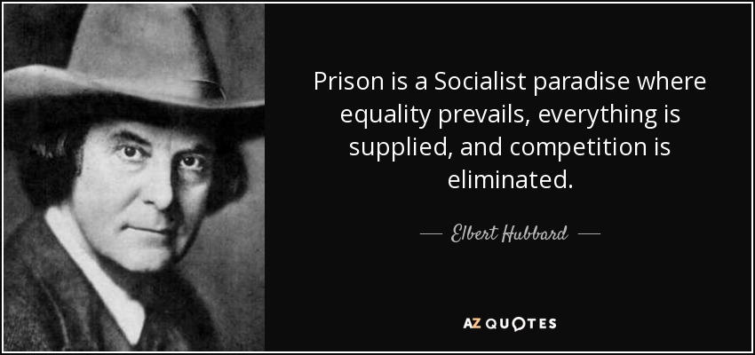 Prison is a Socialist paradise where equality prevails, everything is supplied, and competition is eliminated. - Elbert Hubbard
