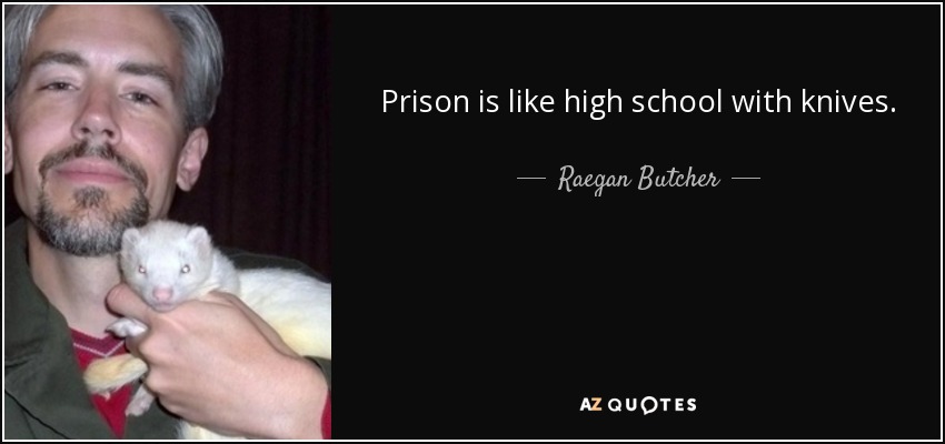 Prison is like high school with knives. - Raegan Butcher