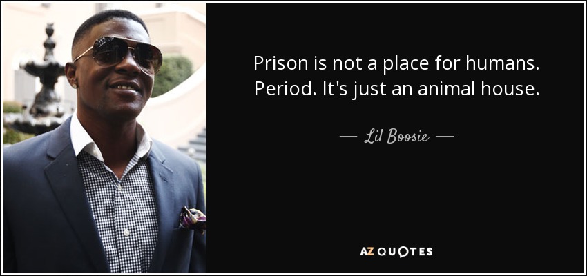 Prison is not a place for humans. Period. It's just an animal house. - Lil Boosie
