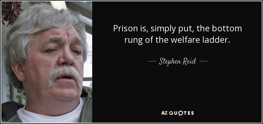 Prison is, simply put, the bottom rung of the welfare ladder. - Stephen Reid
