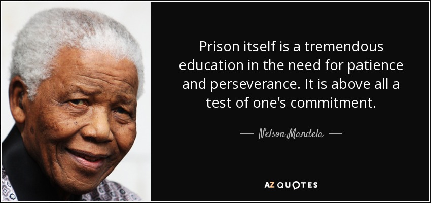 Prison itself is a tremendous education in the need for patience and perseverance. It is above all a test of one's commitment. - Nelson Mandela