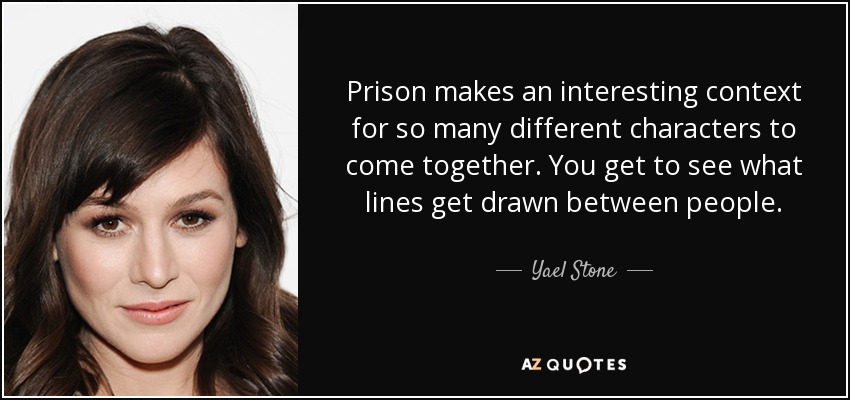 Prison makes an interesting context for so many different characters to come together. You get to see what lines get drawn between people. - Yael Stone