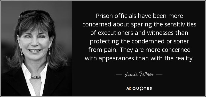 Prison officials have been more concerned about sparing the sensitivities of executioners and witnesses than protecting the condemned prisoner from pain. They are more concerned with appearances than with the reality. - Jamie Fellner