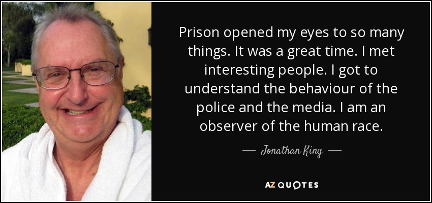 Prison opened my eyes to so many things. It was a great time. I met interesting people. I got to understand the behaviour of the police and the media. I am an observer of the human race. - Jonathan King
