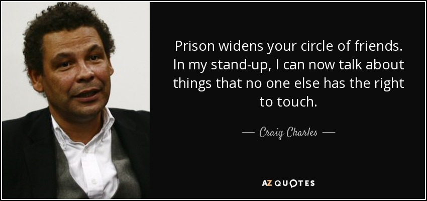 Prison widens your circle of friends. In my stand-up, I can now talk about things that no one else has the right to touch. - Craig Charles