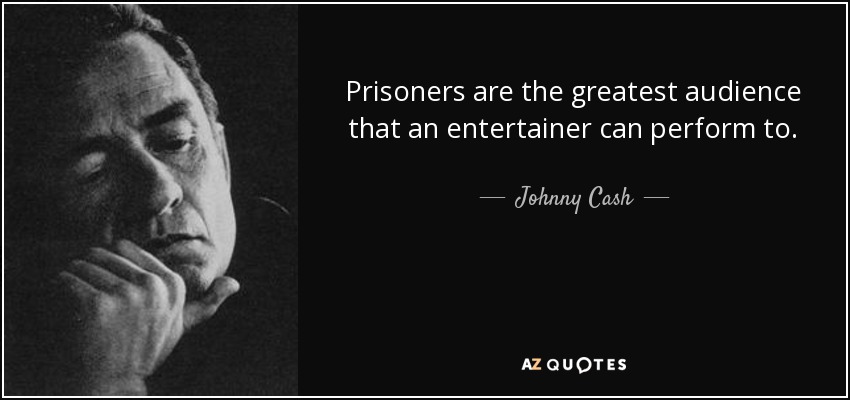 Prisoners are the greatest audience that an entertainer can perform to. - Johnny Cash
