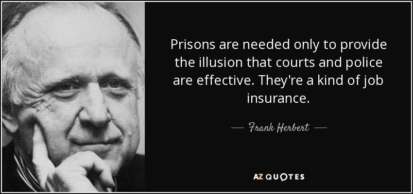 Prisons are needed only to provide the illusion that courts and police are effective. They're a kind of job insurance. - Frank Herbert
