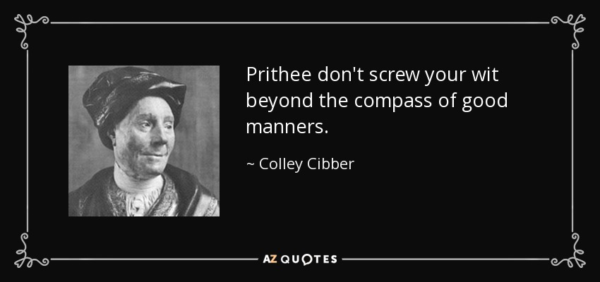 Prithee don't screw your wit beyond the compass of good manners. - Colley Cibber