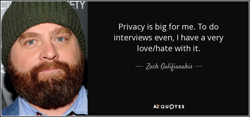 Privacy is big for me. To do interviews even, I have a very love/hate with it. - Zach Galifianakis
