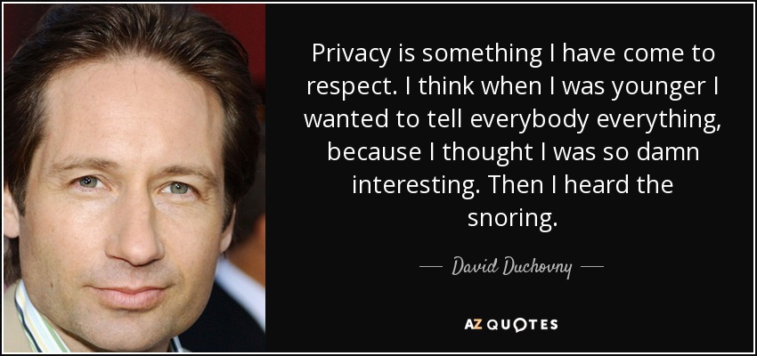 Privacy is something I have come to respect. I think when I was younger I wanted to tell everybody everything, because I thought I was so damn interesting. Then I heard the snoring. - David Duchovny