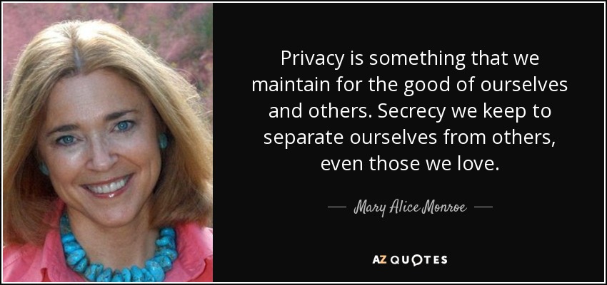 Privacy is something that we maintain for the good of ourselves and others. Secrecy we keep to separate ourselves from others, even those we love. - Mary Alice Monroe