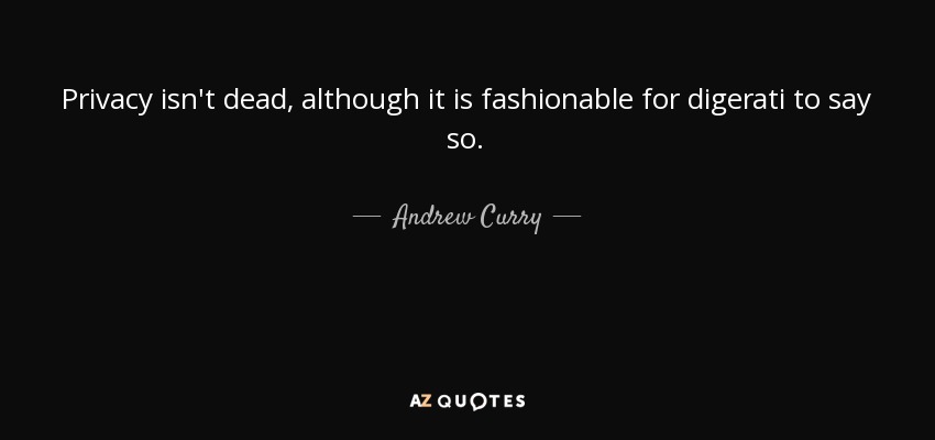 Privacy isn't dead, although it is fashionable for digerati to say so. - Andrew Curry