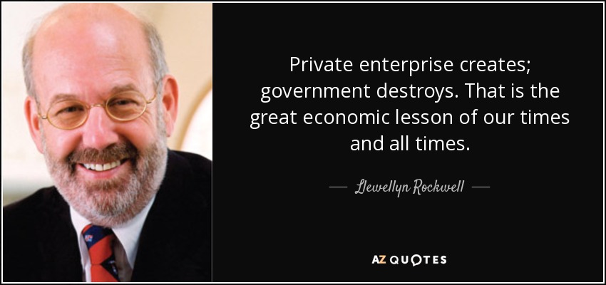 Private enterprise creates; government destroys. That is the great economic lesson of our times and all times. - Llewellyn Rockwell