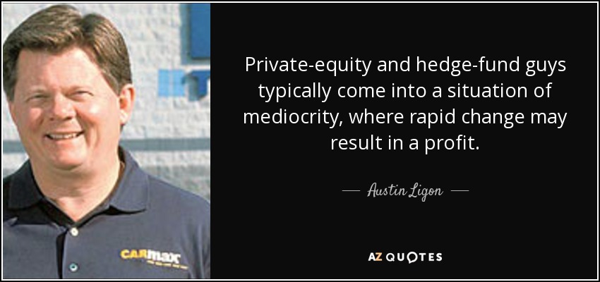 Private-equity and hedge-fund guys typically come into a situation of mediocrity, where rapid change may result in a profit. - Austin Ligon