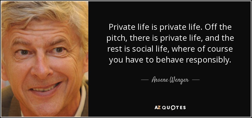 Private life is private life. Off the pitch, there is private life, and the rest is social life, where of course you have to behave responsibly. - Arsene Wenger