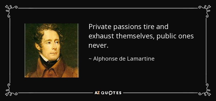 Private passions tire and exhaust themselves, public ones never. - Alphonse de Lamartine