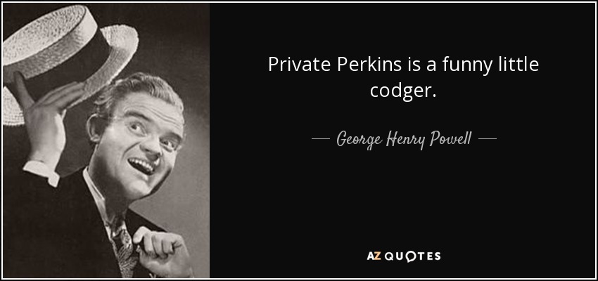 Private Perkins is a funny little codger. - George Henry Powell