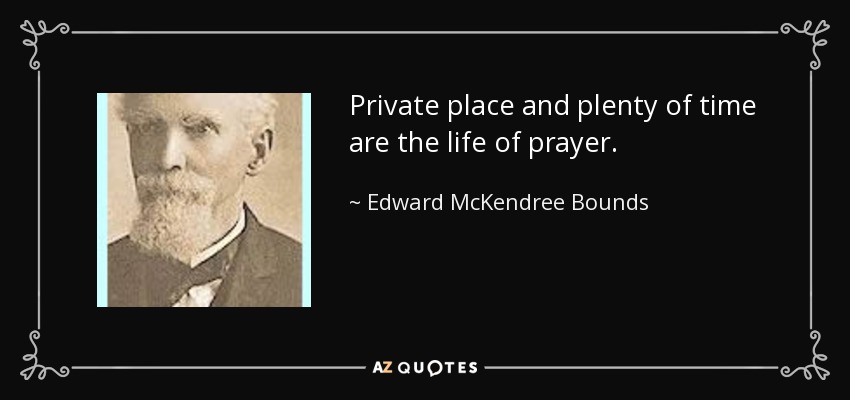 Private place and plenty of time are the life of prayer. - Edward McKendree Bounds