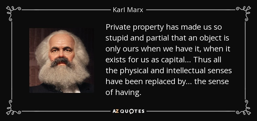 Private property has made us so stupid and partial that an object is only ours when we have it, when it exists for us as capital ... Thus all the physical and intellectual senses have been replaced by ... the sense of having. - Karl Marx