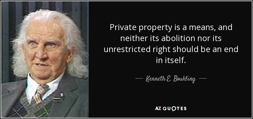 Private property is a means, and neither its abolition nor its unrestricted right should be an end in itself. - Kenneth E. Boulding