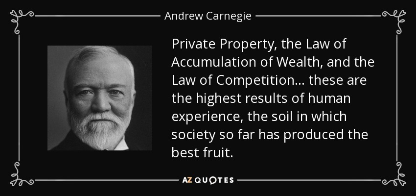 Private Property, the Law of Accumulation of Wealth, and the Law of Competition... these are the highest results of human experience, the soil in which society so far has produced the best fruit. - Andrew Carnegie