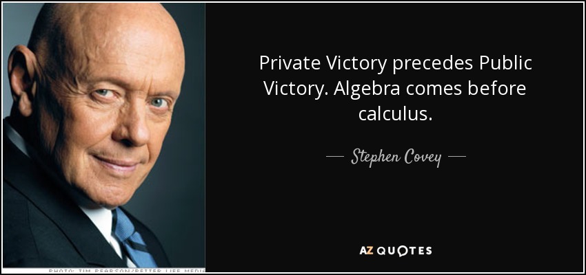 Private Victory precedes Public Victory. Algebra comes before calculus. - Stephen Covey