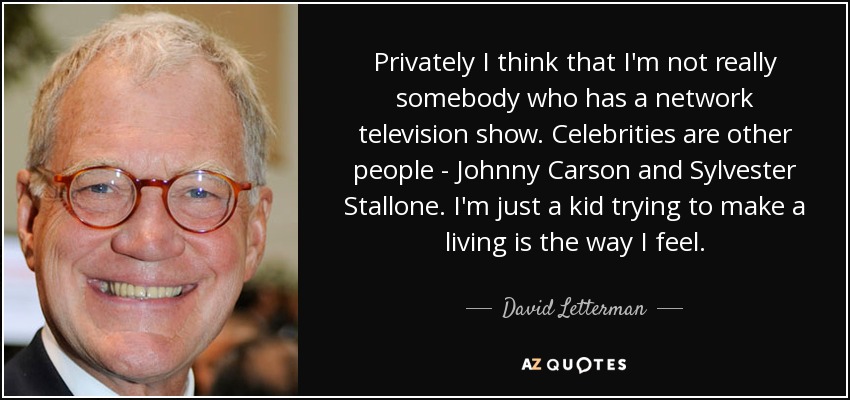 Privately I think that I'm not really somebody who has a network television show. Celebrities are other people - Johnny Carson and Sylvester Stallone. I'm just a kid trying to make a living is the way I feel. - David Letterman