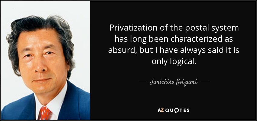 Privatization of the postal system has long been characterized as absurd, but I have always said it is only logical. - Junichiro Koizumi