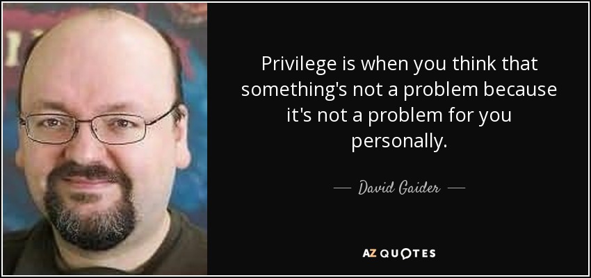 Privilege is when you think that something's not a problem because it's not a problem for you personally. - David Gaider
