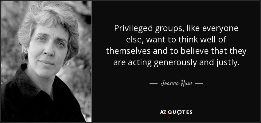 Privileged groups, like everyone else, want to think well of themselves and to believe that they are acting generously and justly. - Joanna Russ