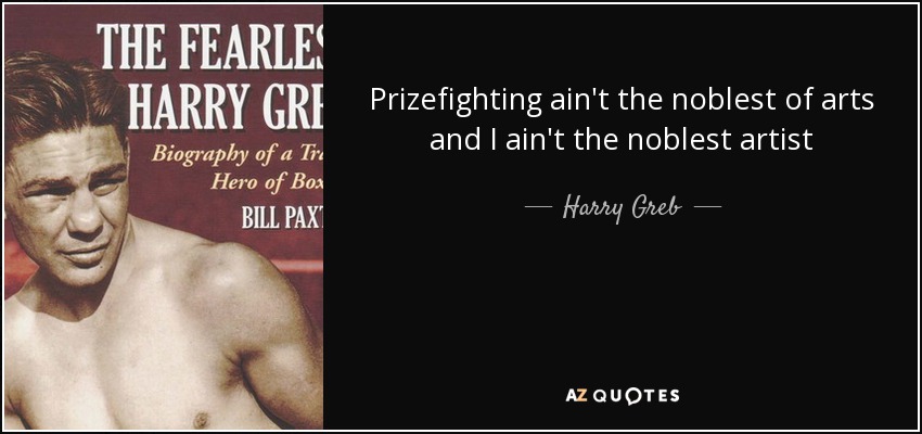 Prizefighting ain't the noblest of arts and I ain't the noblest artist - Harry Greb