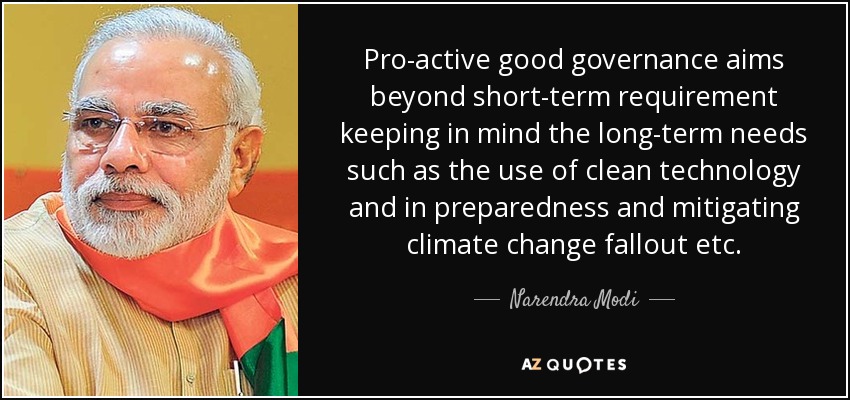 Pro-active good governance aims beyond short-term requirement keeping in mind the long-term needs such as the use of clean technology and in preparedness and mitigating climate change fallout etc. - Narendra Modi
