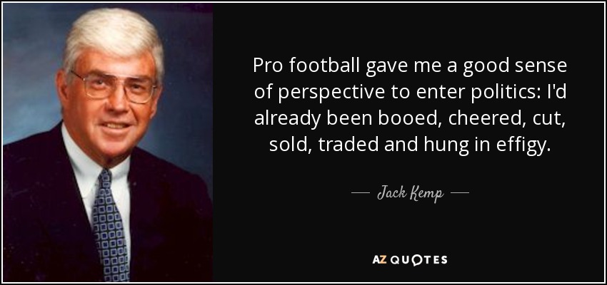 Pro football gave me a good sense of perspective to enter politics: I'd already been booed, cheered, cut, sold, traded and hung in effigy. - Jack Kemp