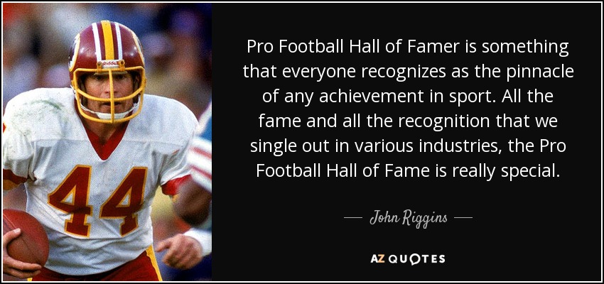 Pro Football Hall of Famer is something that everyone recognizes as the pinnacle of any achievement in sport. All the fame and all the recognition that we single out in various industries, the Pro Football Hall of Fame is really special. - John Riggins