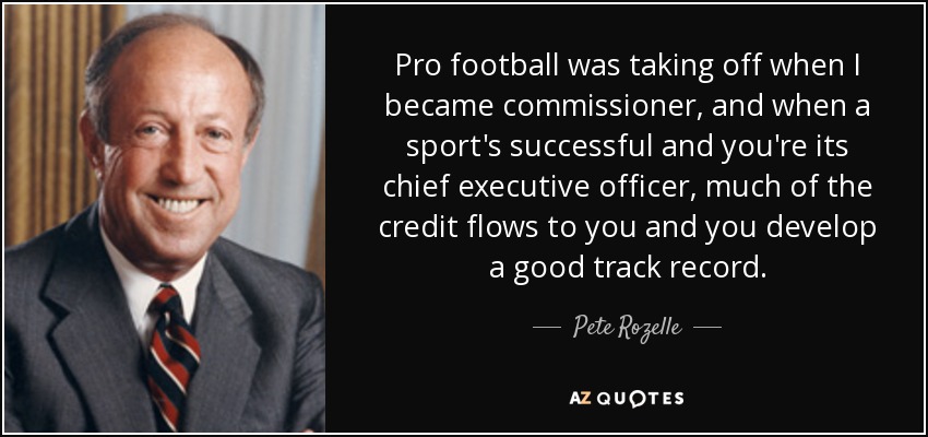 Pro football was taking off when I became commissioner, and when a sport's successful and you're its chief executive officer, much of the credit flows to you and you develop a good track record. - Pete Rozelle