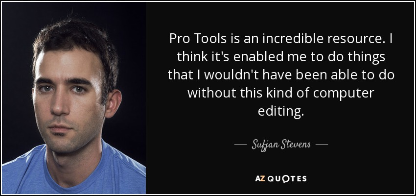 Pro Tools is an incredible resource. I think it's enabled me to do things that I wouldn't have been able to do without this kind of computer editing. - Sufjan Stevens