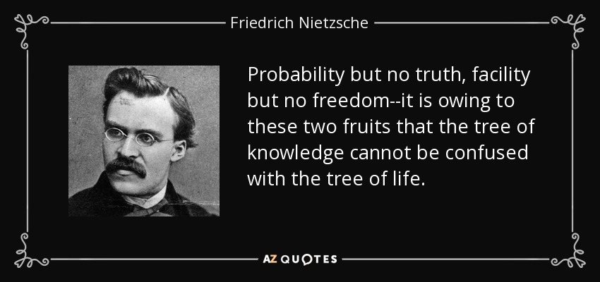 Probability but no truth, facility but no freedom--it is owing to these two fruits that the tree of knowledge cannot be confused with the tree of life. - Friedrich Nietzsche