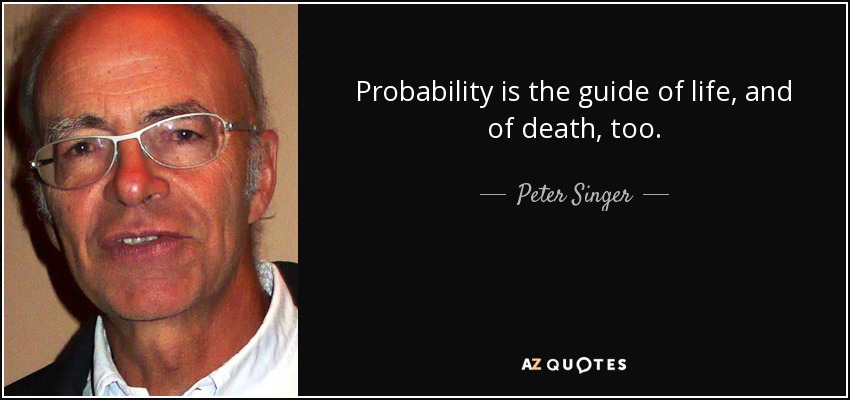 Probability is the guide of life, and of death, too. - Peter Singer