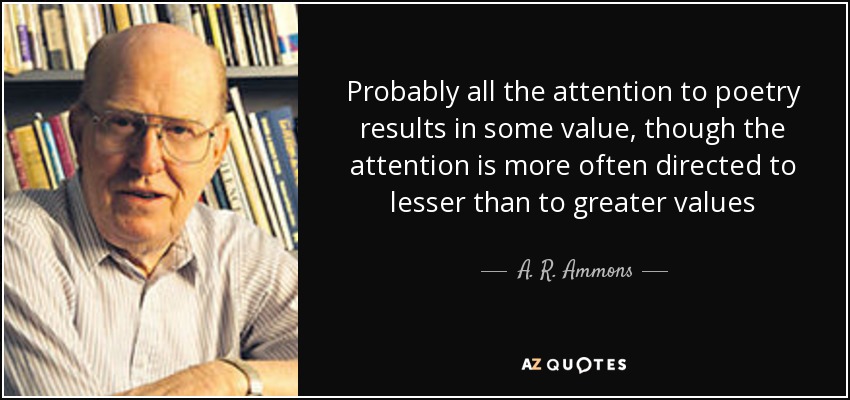 Probably all the attention to poetry results in some value, though the attention is more often directed to lesser than to greater values - A. R. Ammons