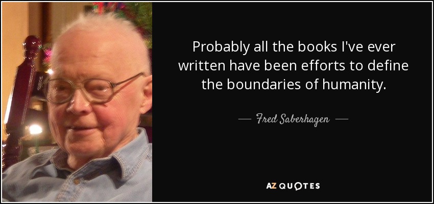Probably all the books I've ever written have been efforts to define the boundaries of humanity. - Fred Saberhagen