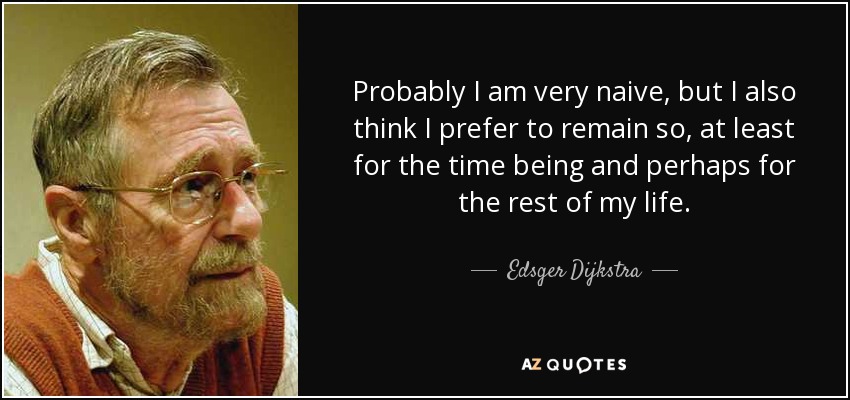 Probably I am very naive, but I also think I prefer to remain so, at least for the time being and perhaps for the rest of my life. - Edsger Dijkstra