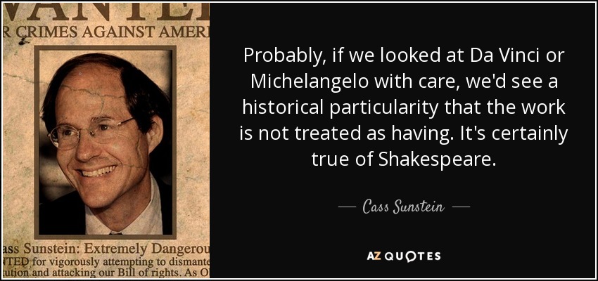 Probably, if we looked at Da Vinci or Michelangelo with care, we'd see a historical particularity that the work is not treated as having. It's certainly true of Shakespeare. - Cass Sunstein