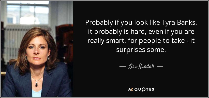 Probably if you look like Tyra Banks, it probably is hard, even if you are really smart, for people to take - it surprises some. - Lisa Randall