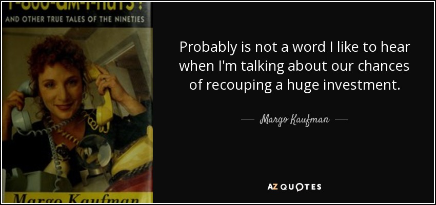 Probably is not a word I like to hear when I'm talking about our chances of recouping a huge investment. - Margo Kaufman