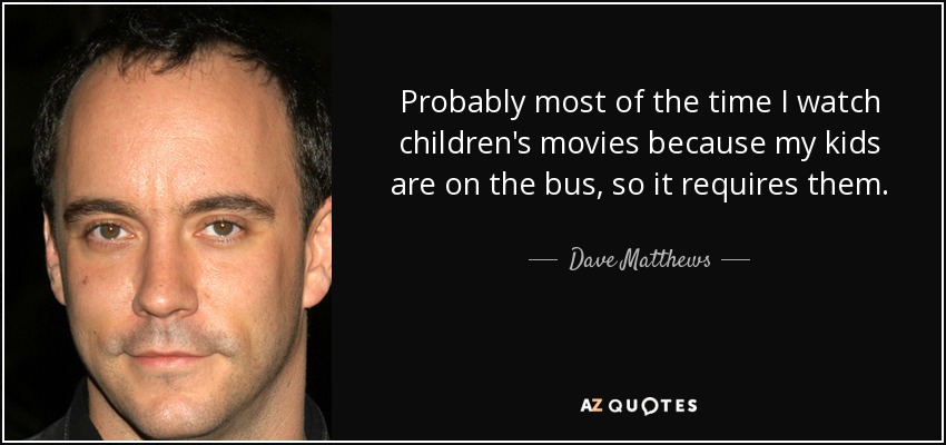 Probably most of the time I watch children's movies because my kids are on the bus, so it requires them. - Dave Matthews