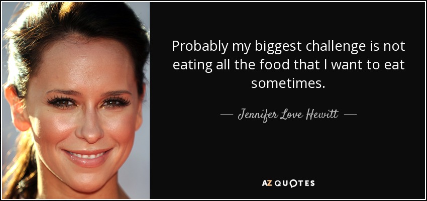 Probably my biggest challenge is not eating all the food that I want to eat sometimes. - Jennifer Love Hewitt